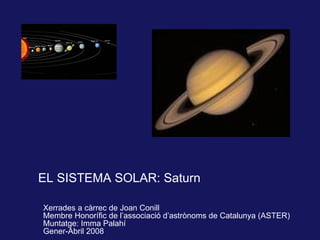 EL SISTEMA SOLAR: Saturn Xerrades a càrrec de Joan Conill Membre Honorífic de l’associació d’astrònoms de Catalunya (ASTER) Muntatge: Imma Palahí G ener-Abril 2008 
