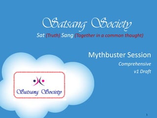 Satsang Society
Sat (Truth) Sang (Together in a common thought)


                      Mythbuster Session
                                    Comprehensive
                                          v1 Draft




                                                  1
 