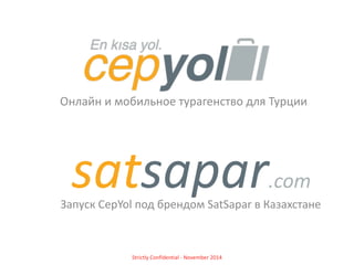 Онлайн	
  и	
  мобильное	
  турагенство	
  для	
  Турции
satsapar.com
Запуск	
  CepYol	
  под	
  брендом	
  SatSapar	
  в	
  Казахстане
Strictly	
  Confidential	
  -­‐	
  November	
  2014
 