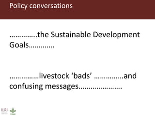 Policy conversations
…………..the Sustainable Development
Goals………….
……………livestock ‘bads’ ……………and
confusing messages………………….
 