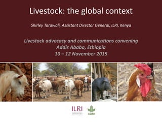 Livestock: the global context
Shirley Tarawali, Assistant Director General, ILRI, Kenya
Livestock advocacy and communications convening
Addis Ababa, Ethiopia
10 – 12 November 2015
 