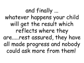 and finally ...
whatever happens your child
will get the result which
reflects where they
are.....rest assured, they have
all made progress and nobody
could ask more from them!
 