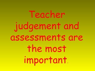 Teacher
 judgement and
assessments are
    the most
   important.
 