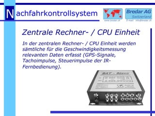 Zentrale Rechner- / CPU Einheit In der zentralen Rechner- / CPU Einheit werden sämtliche für die Geschwindigkeitsmessung relevanten Daten erfasst (GPS-Signale, Tachoimpulse, Steuerimpulse der IR-Fernbedienung).   