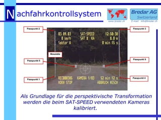 Als Grundlage für die perspektivische Transformation werden die beim   SAT-SPEED  verwendeten Kameras kalibriert.  Passpunkt 1 Passpunkt 5 Passpunkt 6 Passpunkt 4 Messlatte Passpunkt 2 Passpunkt 3 