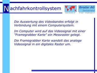 Die Auswertung des Videobandes erfolgt in Verbindung mit einem Computersystem.  Im Computer wird auf das Videosignal mit einer "Framegrabber Karte" ein Messraster gelegt. Die Framegrabber Karte wandelt das analoge Videosignal in ein digitales Raster um. 