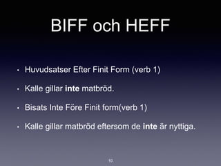BIFF och HEFF
• Huvudsatser Efter Finit Form (verb 1)
• Kalle gillar inte matbröd.
• Bisats Inte Före Finit form(verb 1)
• Kalle gillar matbröd eftersom de inte är nyttiga.
10
 