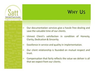 W HY U S

v   Our documentation services give a hassle free dealing and
    save the valuable time of our clients.

v   Utmost Client's satisfaction in condition of Honesty,
    Clarity, Dedication & Sincerity.

v   Excellence in service and quality in implementation.

v   Our client relationship is founded on mutual respect and
    trust.

v   Compensation that fairly reflects the value we deliver is all
    that we expect from our clients.
 
