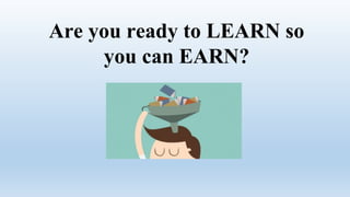 Are you ready to LEARN so
you can EARN?
 