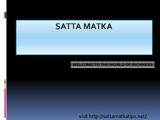 visit http://sattamatkatips.net/.
WELCOMETOTHEWORLD OF RICHNESS
 