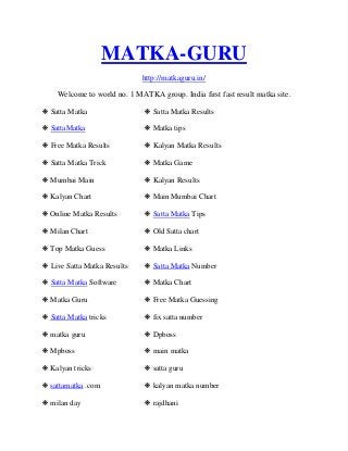 MATKA-GURU
http://matkaguru.in/
Welcome to world no. 1 MATKA group. India first fast result matka site.
❋ Satta Matka ❋ Satta Matka Results
❋ SattaMatka ❋ Matka tips
❋ Free Matka Results ❋ Kalyan Matka Results
❋ Satta Matka Trick ❋ Matka Game
❋ Mumbai Main ❋ Kalyan Results
❋ Kalyan Chart ❋ Main Mumbai Chart
❋ Online Matka Results ❋ Satta Matka Tips
❋ Milan Chart ❋ Old Satta chart
❋ Top Matka Guess ❋ Matka Links
❋ Live Satta Matka Results ❋ Satta Matka Number
❋ Satta Matka Software ❋ Matka Chart
❋ Matka Guru ❋ Free Matka Guessing
❋ Satta Matka tricks ❋ fix satta number
❋ matka guru ❋ Dpboss
❋ Mpboss ❋ main matka
❋ Kalyan tricks ❋ satta guru
❋ sattamatka .com ❋ kalyan matka number
❋ milan day ❋ rajdhani
 