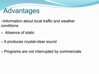 Advantages
●Information about local traffic and weather
conditions
● Absence of static
● It produces crystal-clear sound
● Programs are not interrupted by commercials
 