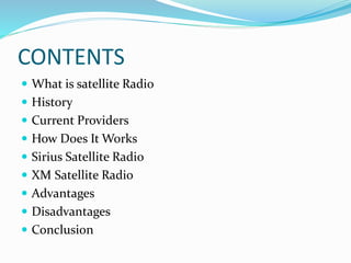 CONTENTS
 What is satellite Radio
 History
 Current Providers
 How Does It Works
 Sirius Satellite Radio
 XM Satellite Radio
 Advantages
 Disadvantages
 Conclusion
 