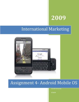 2009
     International Marketing




Assignment 4- Android Mobile OS
                   Annabell Lee Satterfield (2013718)

                   Cornell University

                   4/28/09
 