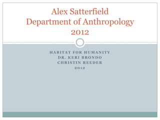 Alex Satterfield
Department of Anthropology
           2012

     HABITAT FOR HUMANITY
       DR. KERI BRONDO
       CHRISTIN REEDER
              2012
 
