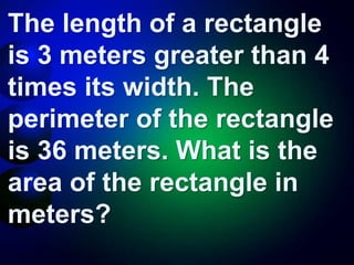 The length of a rectangle
is 3 meters greater than 4
times its width. The
perimeter of the rectangle
is 36 meters. What is the
area of the rectangle in
meters?
 