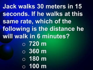 Jack walks 30 meters in 15
seconds. If he walks at this
same rate, which of the
following is the distance he
will walk in 6 minutes?
o 720 m
o 360 m
o 180 m
o 100 m
 