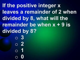 If the positive integer x
leaves a remainder of 2 when
divided by 8, what will the
remainder be when x + 9 is
divided by 8?
o 3
o 2
o 1
o 0
 