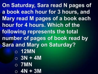 On Saturday, Sara read N pages of
a book each hour for 3 hours, and
Mary read M pages of a book each
hour for 4 hours. Which of the
following represents the total
number of pages of book read by
Sara and Mary on Saturday?
o 12MN
o 3N + 4M
o 7MN
o 4N + 3M
 