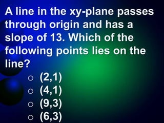 A line in the xy-plane passes
through origin and has a
slope of 13. Which of the
following points lies on the
line?
o (2,1)
o (4,1)
o (9,3)
o (6,3)
 