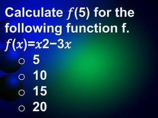 Calculate 𝑓(5) for the
following function f.
𝑓(𝑥)=𝑥2−3𝑥
o 5
o 10
o 15
o 20
 