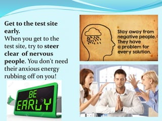 Get to the test site
early.
When you get to the
test site, try to steer
clear of nervous
people. You don't need
their anxious energy
rubbing off on you!
 