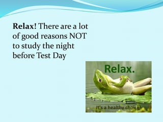 Relax! There are a lot
of good reasons NOT
to study the night
before Test Day
 