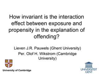 How invariant is the interaction
effect between exposure and
propensity in the explanation of
offending?
Lieven J.R. Pauwels (Ghent University)
Per. Olof H. Wikstrom (Cambridge
University)
University of Cambridge
 