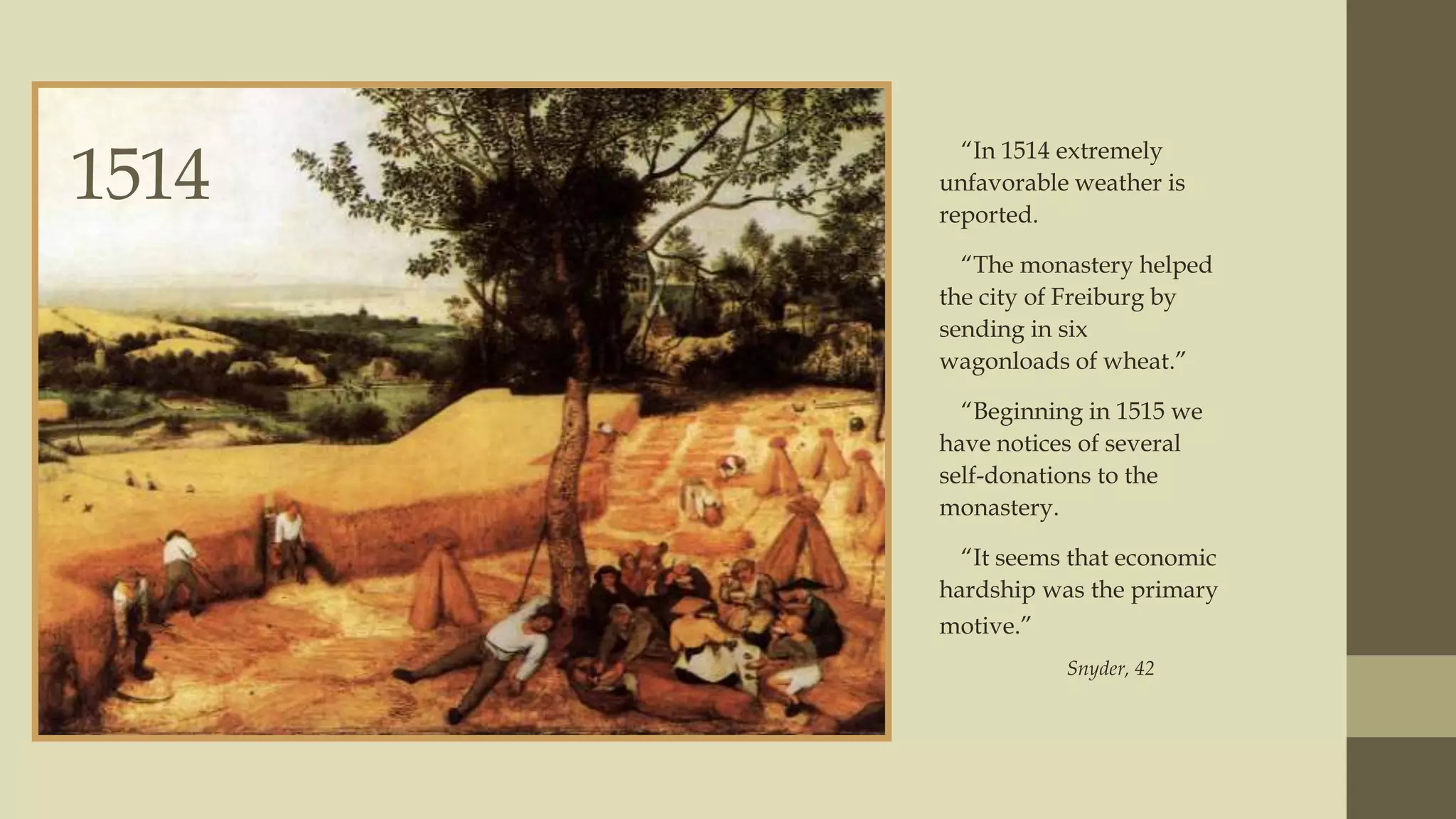 1514

“In 1514 extremely
unfavorable weather is
reported.
“The monastery helped
the city of Freiburg by
sending in six
wagonloads of wheat.”
“Beginning in 1515 we
have notices of several
self-donations to the
monastery.
“It seems that economic
hardship was the primary
motive.”
Snyder, 42

 