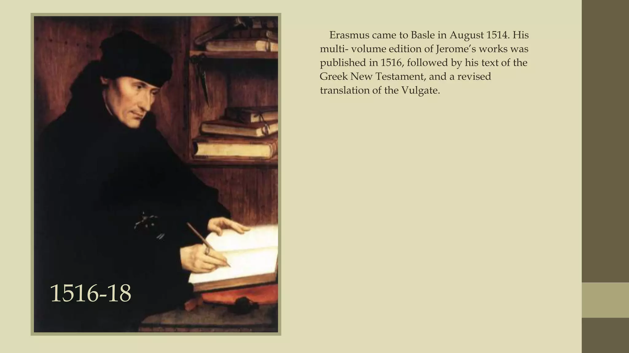 Erasmus came to Basle in August 1514. His
multi- volume edition of Jerome‟s works was
published in 1516, followed by his text of the
Greek New Testament, and a revised
translation of the Vulgate.

1516-18

 