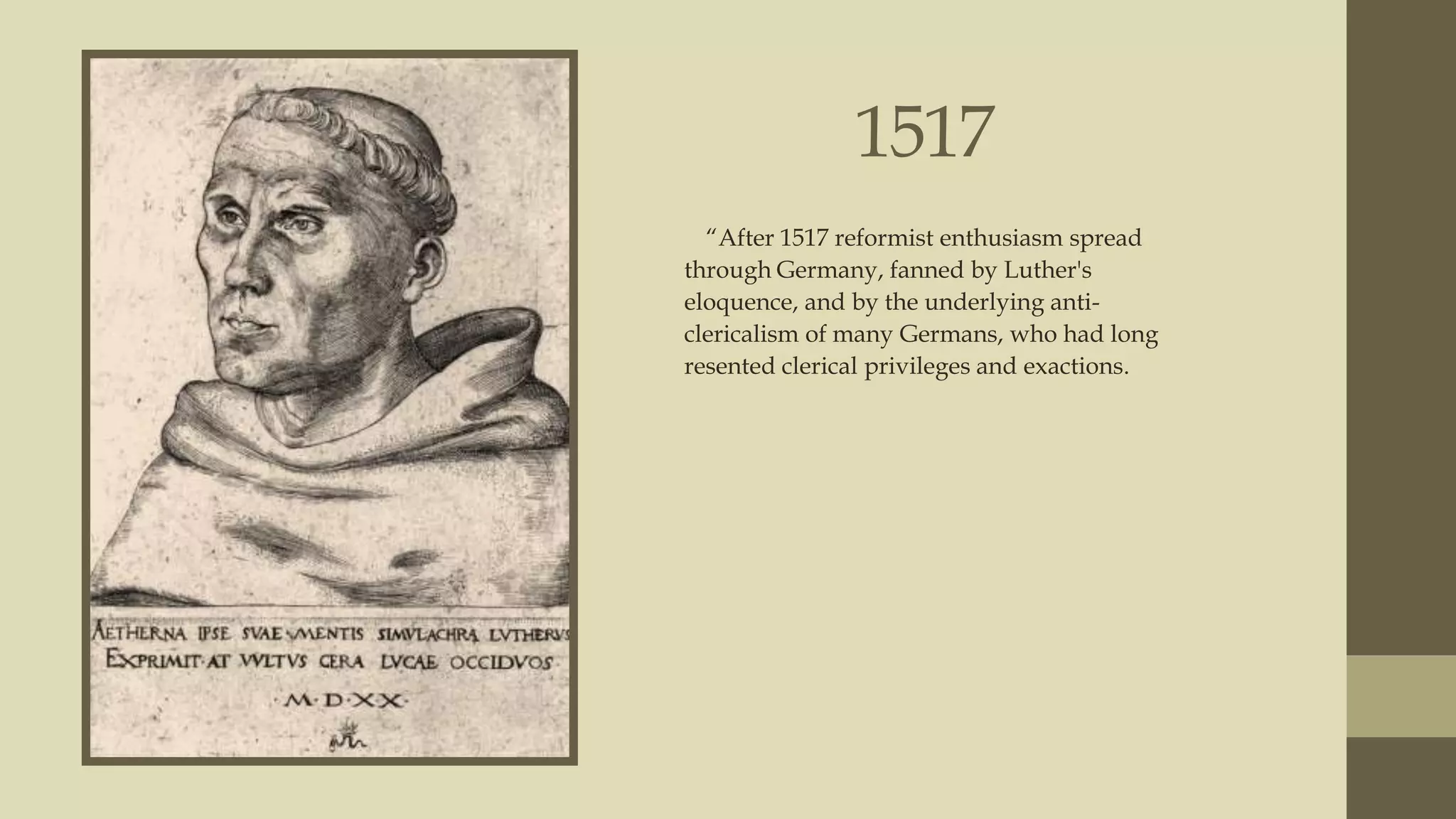 1517
“After 1517 reformist enthusiasm spread
through Germany, fanned by Luther's
eloquence, and by the underlying anticlericalism of many Germans, who had long
resented clerical privileges and exactions.

 