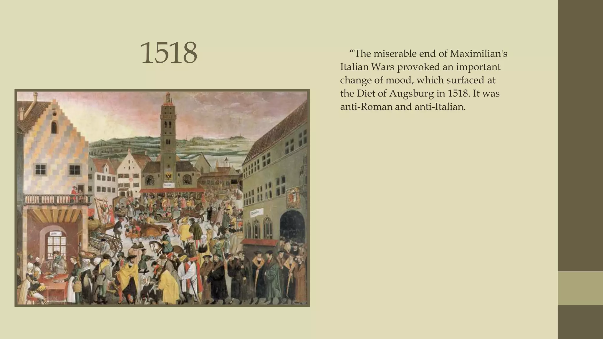 1518

“The miserable end of Maximilian's
Italian Wars provoked an important
change of mood, which surfaced at
the Diet of Augsburg in 1518. It was
anti-Roman and anti-Italian.

 