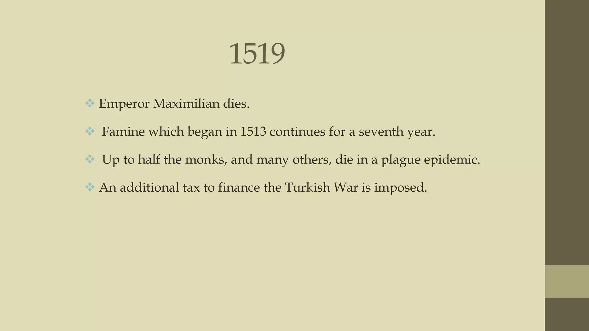 1519
 Emperor Maximilian dies.
 Famine which began in 1513 continues for a seventh year.
 Up to half the monks, and many others, die in a plague epidemic.

 An additional tax to finance the Turkish War is imposed.

 