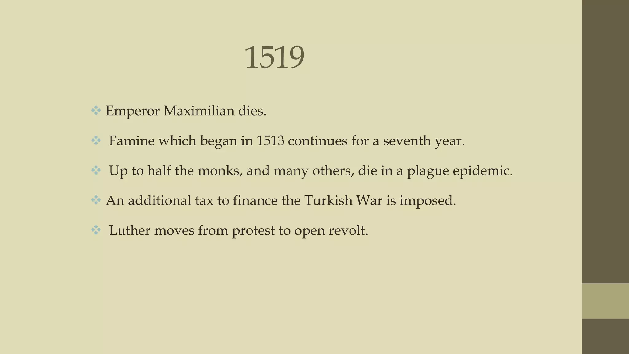1519
 Emperor Maximilian dies.
 Famine which began in 1513 continues for a seventh year.
 Up to half the monks, and many others, die in a plague epidemic.

 An additional tax to finance the Turkish War is imposed.
 Luther moves from protest to open revolt.

 