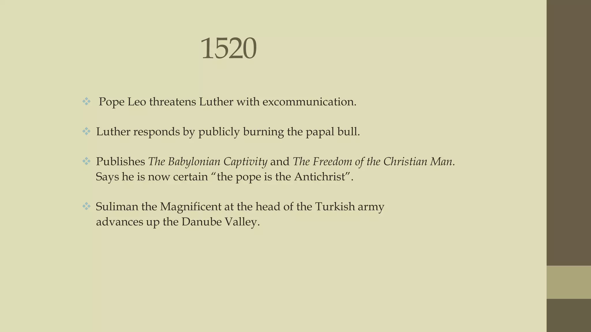 1520
 Pope Leo threatens Luther with excommunication.
 Luther responds by publicly burning the papal bull.
 Publishes The Babylonian Captivity and The Freedom of the Christian Man.
Says he is now certain “the pope is the Antichrist”.

 Suliman the Magnificent at the head of the Turkish army
advances up the Danube Valley.

 
