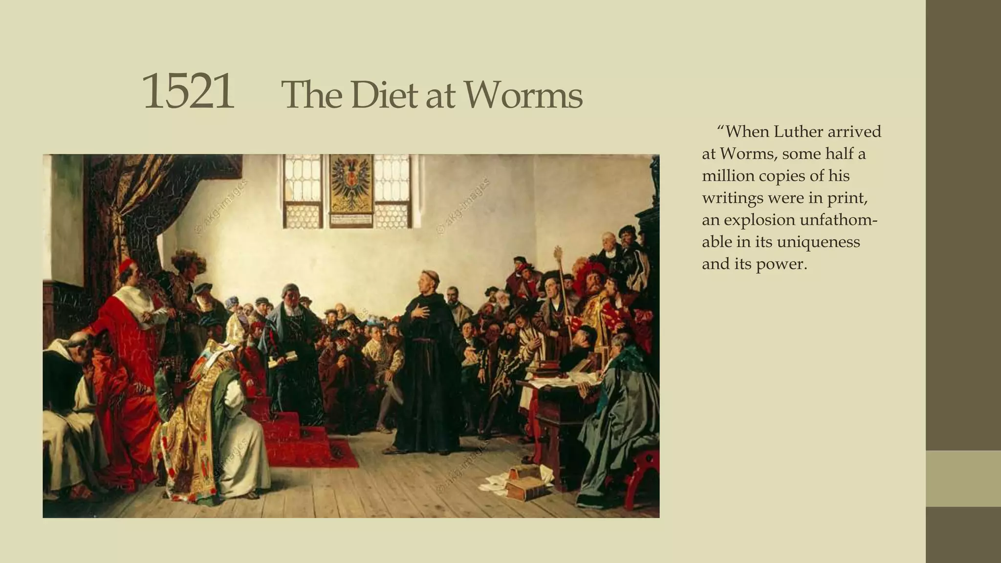 1521

The Diet at Worms
“When Luther arrived
at Worms, some half a
million copies of his
writings were in print,
an explosion unfathomable in its uniqueness
and its power.

 