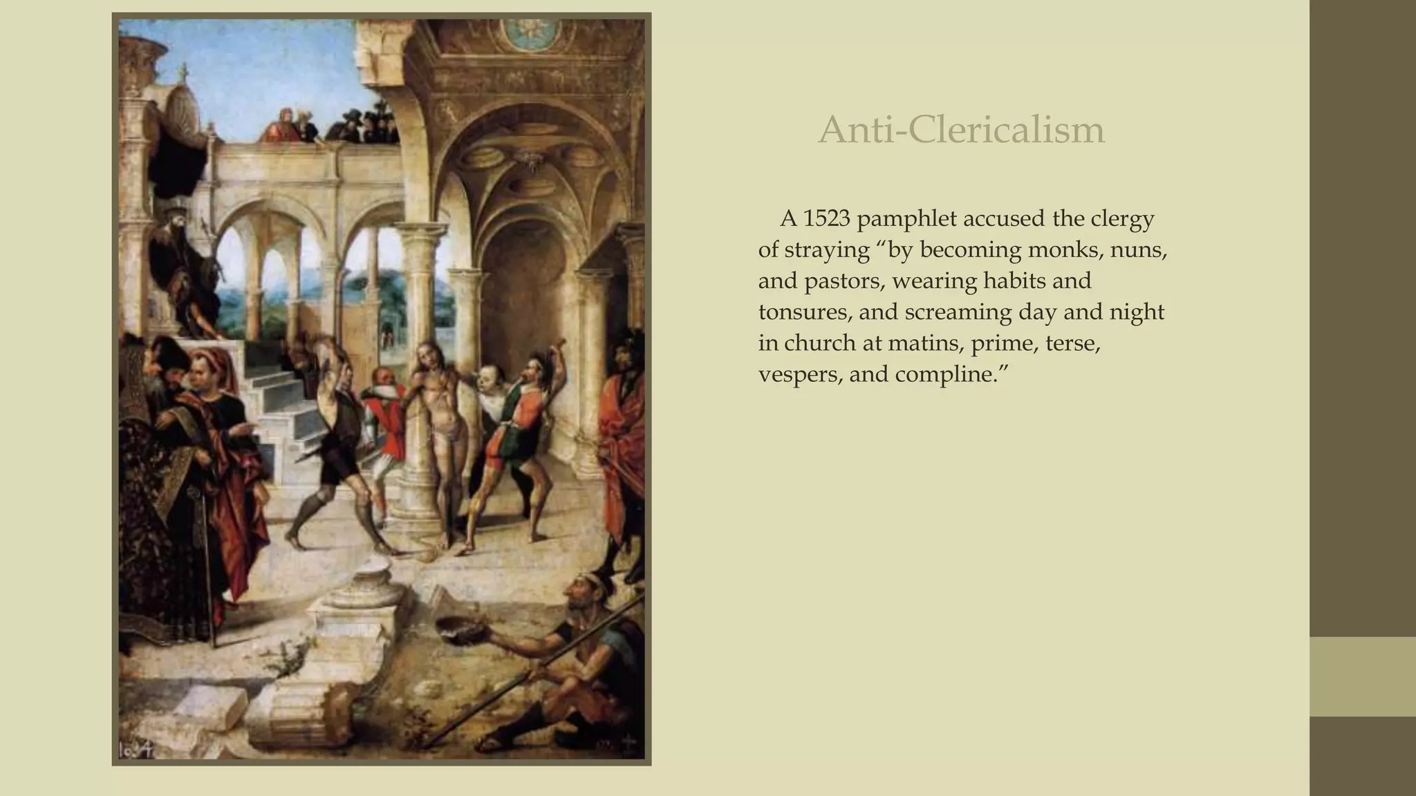 Anti-Clericalism
A 1523 pamphlet accused the clergy
of straying “by becoming monks, nuns,
and pastors, wearing habits and
tonsures, and screaming day and night
in church at matins, prime, terse,
vespers, and compline.”

 