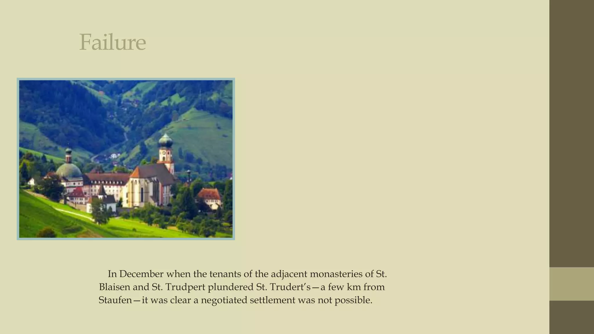 Failure

In December when the tenants of the adjacent monasteries of St.
Blaisen and St. Trudpert plundered St. Trudert‟s—a few km from
Staufen—it was clear a negotiated settlement was not possible.

 