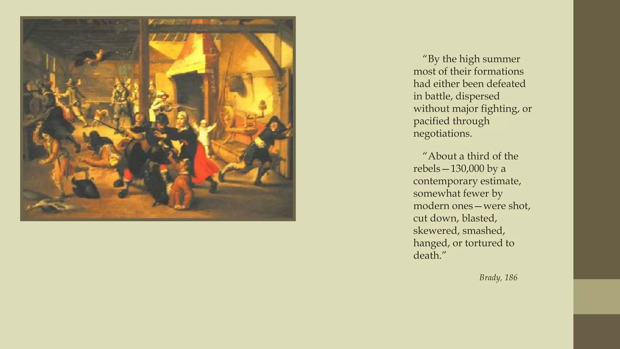 “By the high summer
most of their formations
had either been defeated
in battle, dispersed
without major fighting, or
pacified through
negotiations.
“About a third of the
rebels—130,000 by a
contemporary estimate,
somewhat fewer by
modern ones—were shot,
cut down, blasted,
skewered, smashed,
hanged, or tortured to
death.”
Brady, 186

 