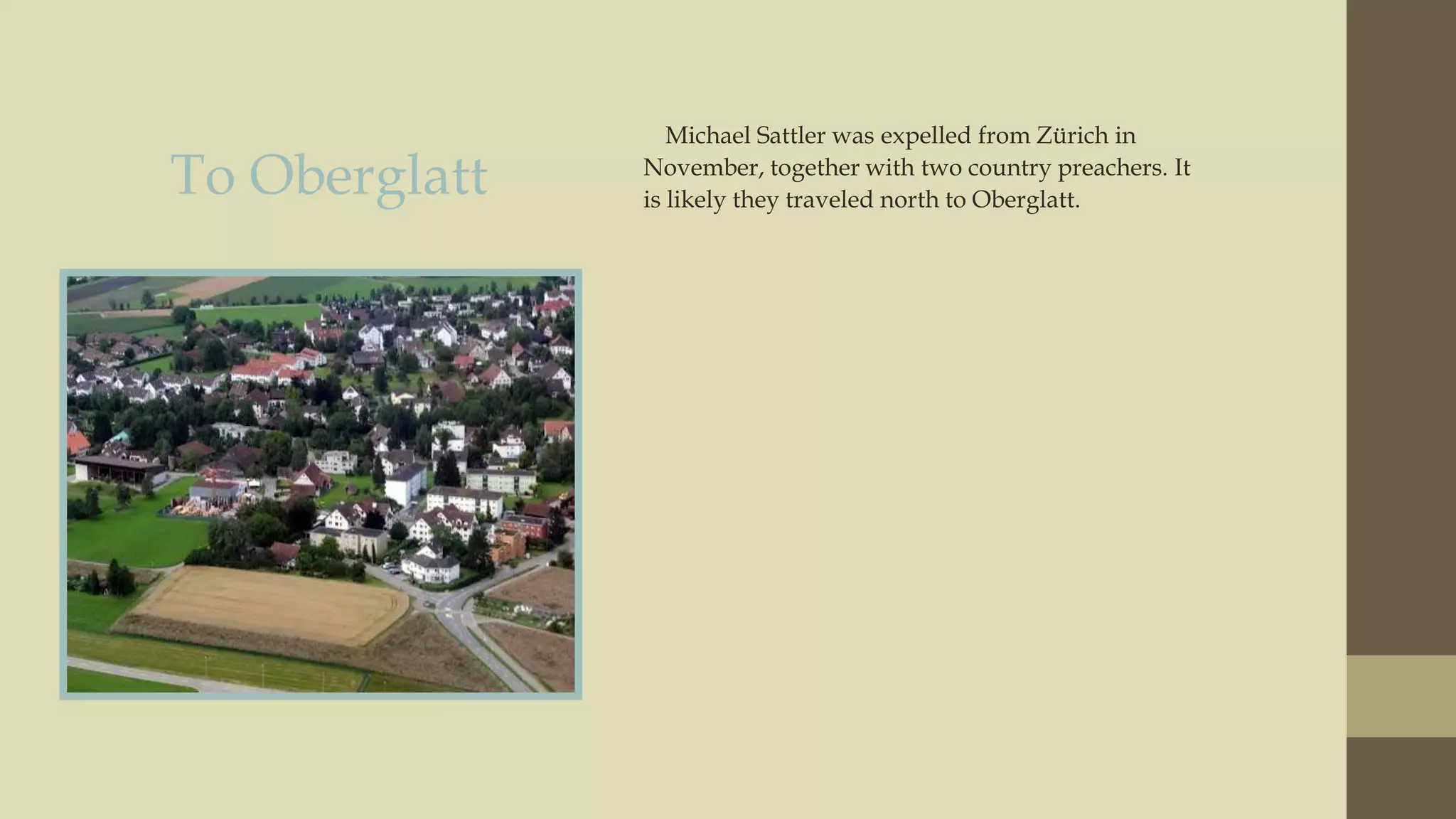 To Oberglatt

Michael Sattler was expelled from Zürich in
November, together with two country preachers. It
is likely they traveled north to Oberglatt.

 