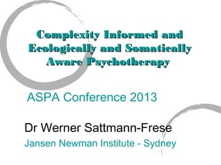 Complexity Informed and
Ecologically and Somatically
Aware Psychotherapy

ASPA Conference 2013
Dr Werner Sattmann-Frese
Jansen Newman Institute - Sydney

 