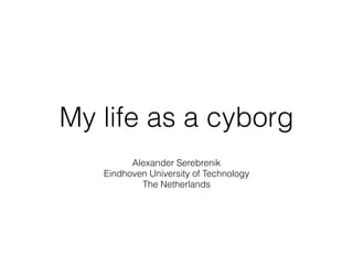 My life as a cyborg
Alexander Serebrenik
Eindhoven University of Technology
The Netherlands
 