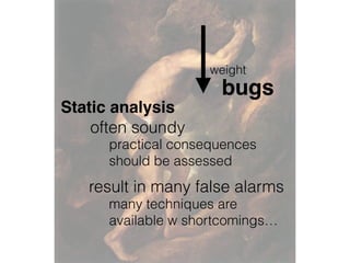 weight
bugs
Static analysis
often soundy
practical consequences
should be assessed
result in many false alarms
many techniques are
available w shortcomings…
 