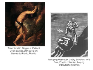 Titian Vecellio, Sisyphus 1548-49
Oil on canvas, 237 x 216 cm
Museo del Prado, Madrid
Wolfgang Mattheuer, Cocky Sisyphus 1973
Print, Private collection, Leipzig
© Deutsche Fotothek
 