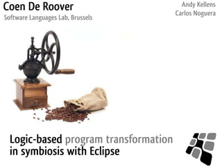 Coen De Roover                           Andy Kellens
                                       Carlos Noguera
Software Languages Lab, Brussels




  Logic-based program transformation
  in symbiosis with Eclipse
 