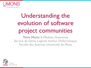 Understanding the
  evolution of software
  project communities
       Tom Mens & Mathieu Goeminne
Service de Génie Logiciel, Institut d’Informatique
   Faculté des Sciences, Université de Mons
 
