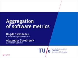 Aggregation
      of software metrics
      Bogdan Vasilescu
      b.n.vasilescu@student.tue.nl

      Alexander Serebrenik
      a.serebrenik@tue.nl




April 7, 2011
 