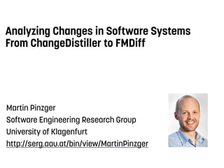 Analyzing Changes in Software Systems
From ChangeDistiller to FMDiff
Martin Pinzger
Software Engineering Research Group
University of Klagenfurt
http://serg.aau.at/bin/view/MartinPinzger
 