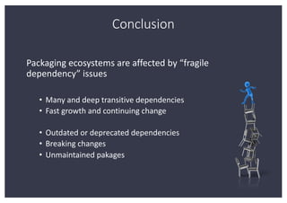 Conclusion
Packaging ecosystems are affected by “fragile
dependency” issues
• Many and deep transitive dependencies
• Fast...