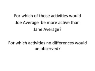 For	
  which	
  of	
  those	
  ac[vi[es	
  would	
  	
  
Joe	
  Average	
  	
  be	
  more	
  ac[ve	
  than	
  	
  
Jane	
  Average?	
  
	
  
For	
  which	
  ac[vi[es	
  no	
  diﬀerences	
  would	
  
be	
  observed?	
  	
  
 